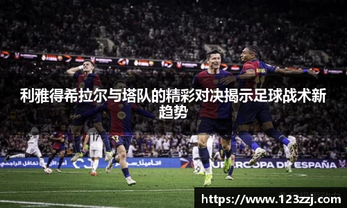 利雅得希拉尔与塔队的精彩对决揭示足球战术新趋势