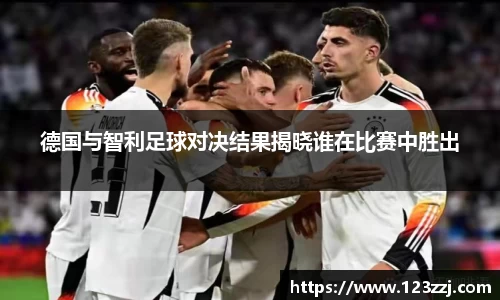德国与智利足球对决结果揭晓谁在比赛中胜出